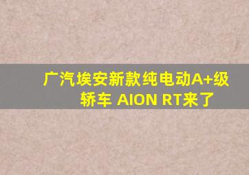 广汽埃安新款纯电动A+级轿车 AION RT来了